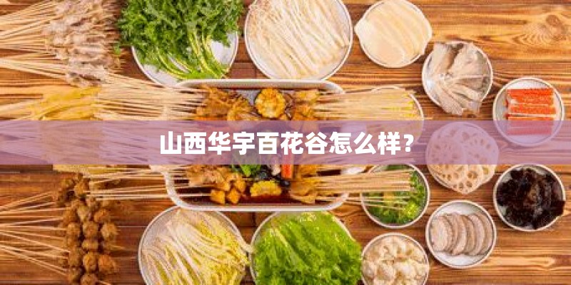 山西华宇百花谷怎么样？