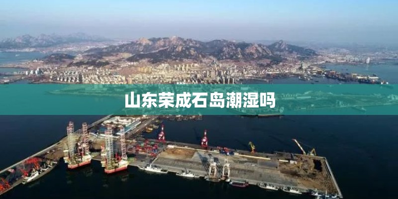 山东荣成石岛潮湿吗