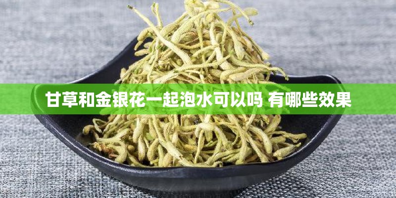 甘草和金银花一起泡水可以吗 有哪些效果