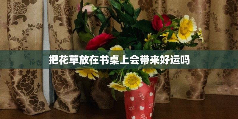 把花草放在书桌上会带来好运吗