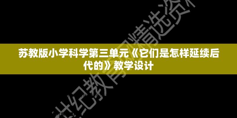 苏教版小学科学第三单元《它们是怎样延续后代的》教学设计