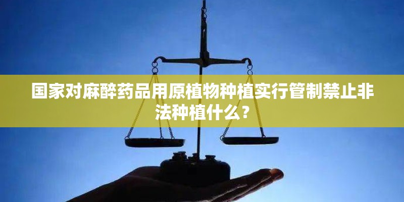 国家对麻醉药品用原植物种植实行管制禁止非法种植什么？
