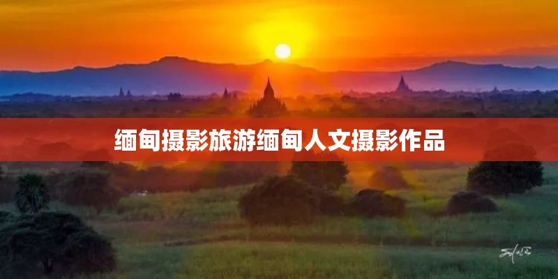 缅甸摄影旅游缅甸人文摄影作品