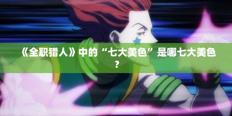《全职猎人》中的“七大美色”是哪七大美色？