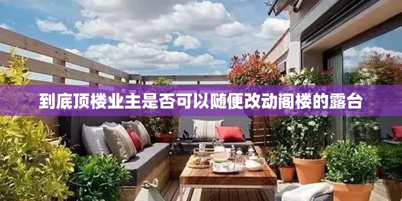 到底顶楼业主是否可以随便改动阁楼的露台