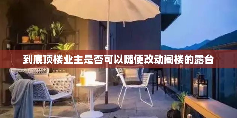 到底顶楼业主是否可以随便改动阁楼的露台
