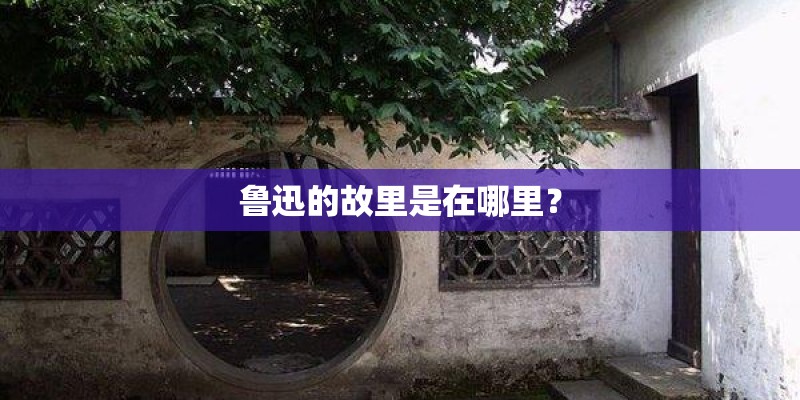 鲁迅的故里是在哪里？