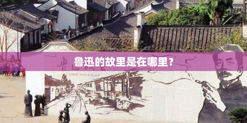 鲁迅的故里是在哪里？