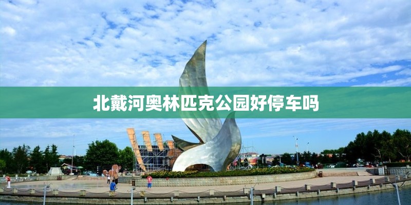 北戴河奥林匹克公园好停车吗