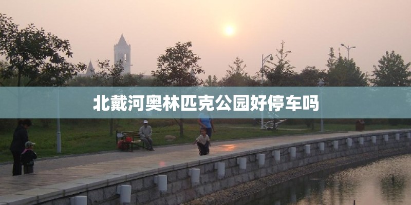 北戴河奥林匹克公园好停车吗