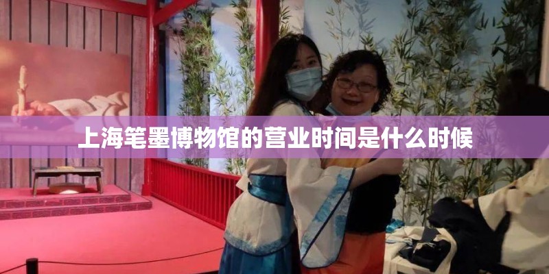 上海笔墨博物馆的营业时间是什么时候