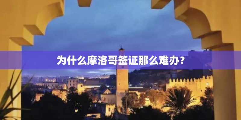 为什么摩洛哥签证那么难办？