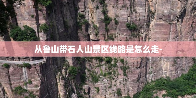 从鲁山带石人山景区线路是怎么走-