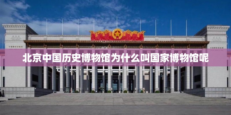 北京中国历史博物馆为什么叫国家博物馆呢
