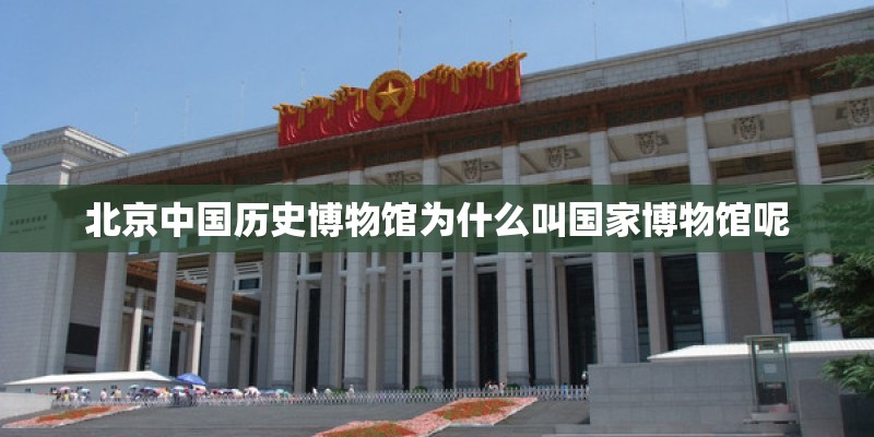 北京中国历史博物馆为什么叫国家博物馆呢