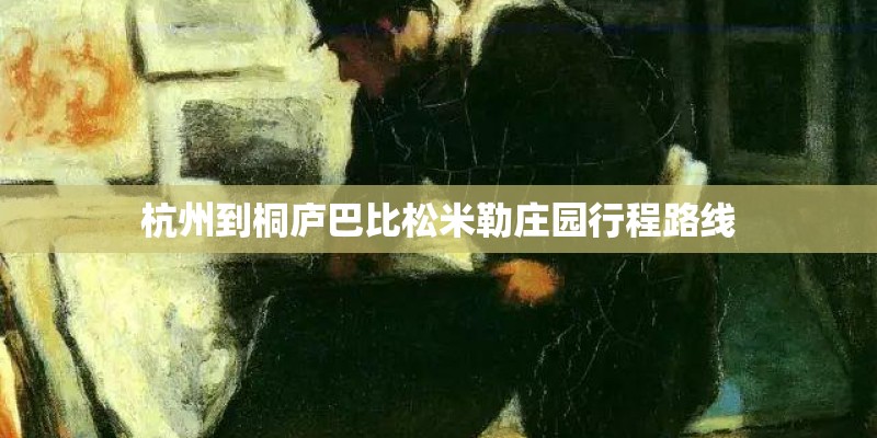 杭州到桐庐巴比松米勒庄园行程路线